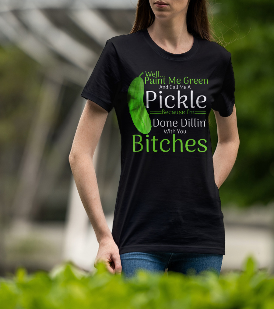 Well Paint Me Green And Call Me A Pickle Because I'm Done Dillins Bitches T-Shirt