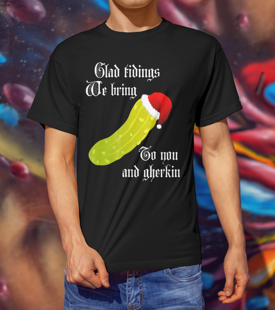 Glad Tidings We Bring To You And Gherkin Christmas Pickle T-Shirt