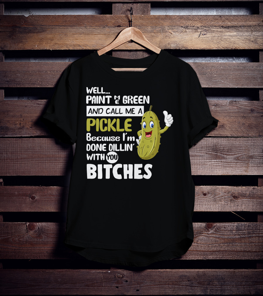 Well Paint Me Green And Call Me A Pickle Because I'm Done Dill-iciously Dillin' With You T-Shirt