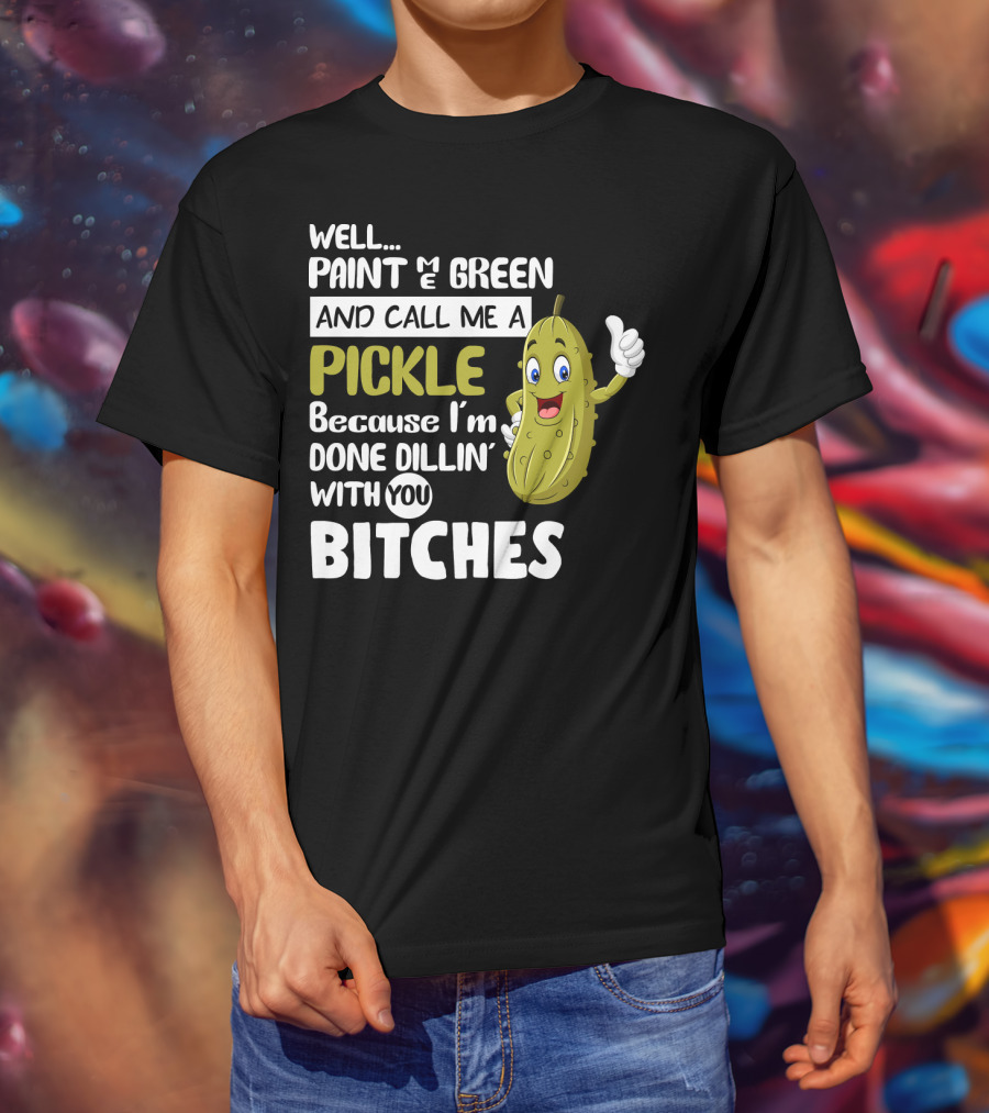 Well Paint Me Green And Call Me A Pickle Because I'm Done Dill-iciously Dillin' With You T-Shirt