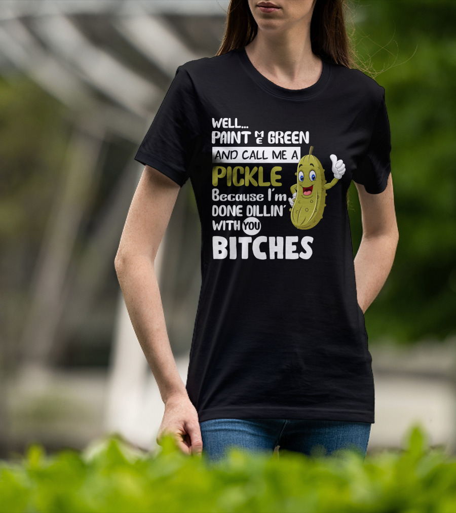 Well Paint Me Green And Call Me A Pickle Because I'm Done Dill-iciously Dillin' With You T-Shirt