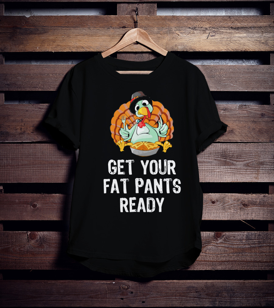 Thanksgiving Turkey Get Your Fat Pants Ready T-Shirt