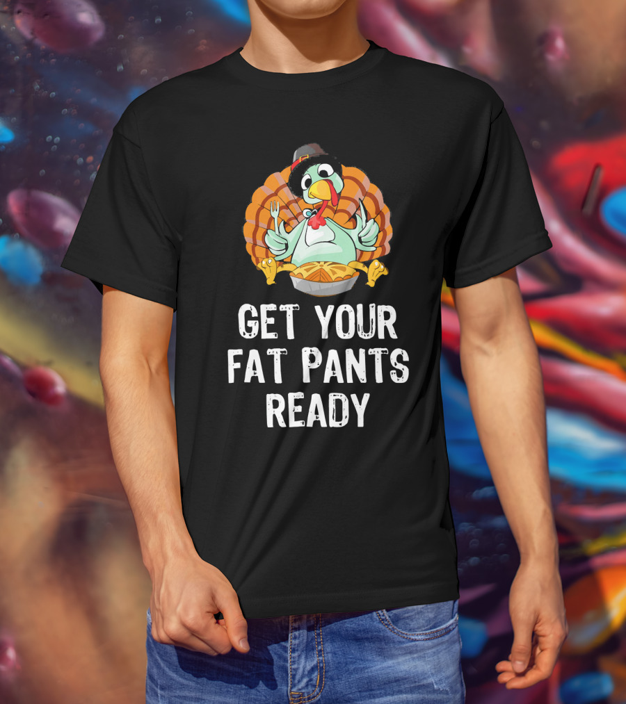Thanksgiving Turkey Get Your Fat Pants Ready T-Shirt