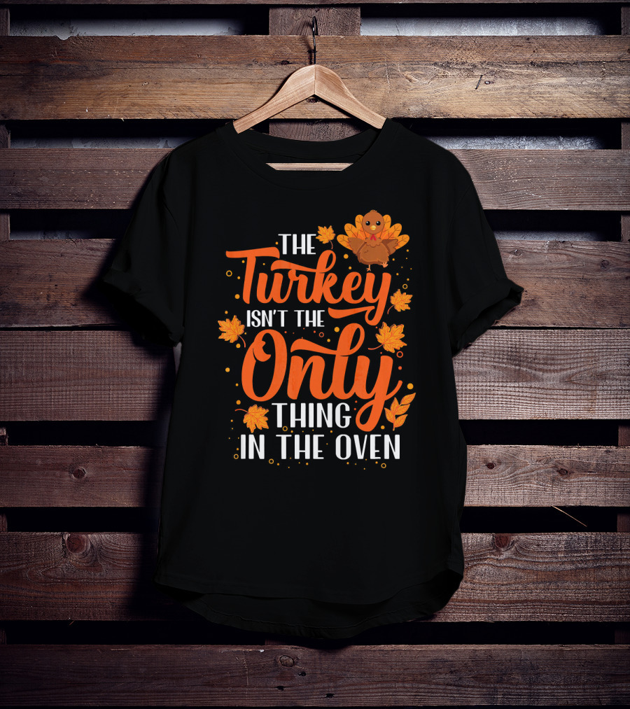 The Turkey Isn't The Only Thing In The Oven T-Shirt