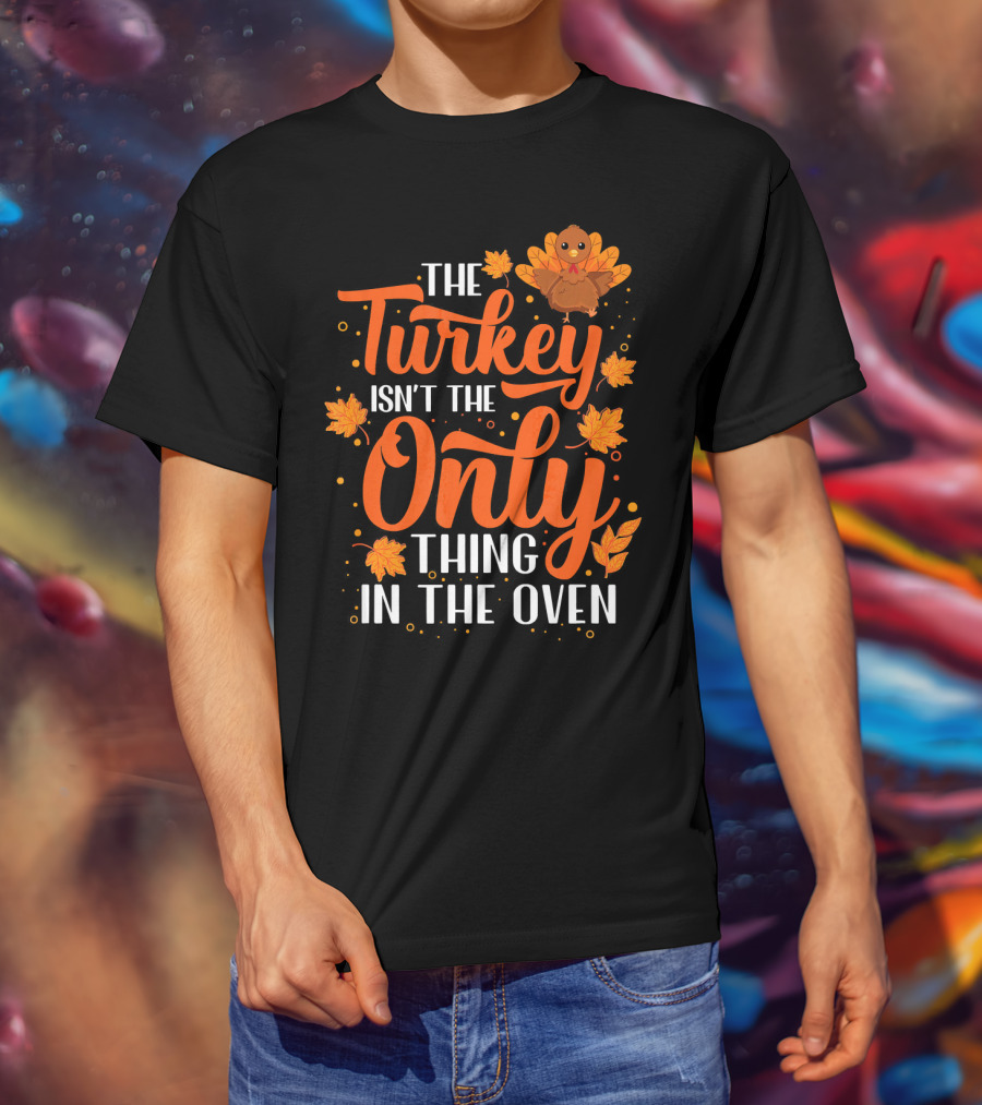 The Turkey Isn't The Only Thing In The Oven T-Shirt
