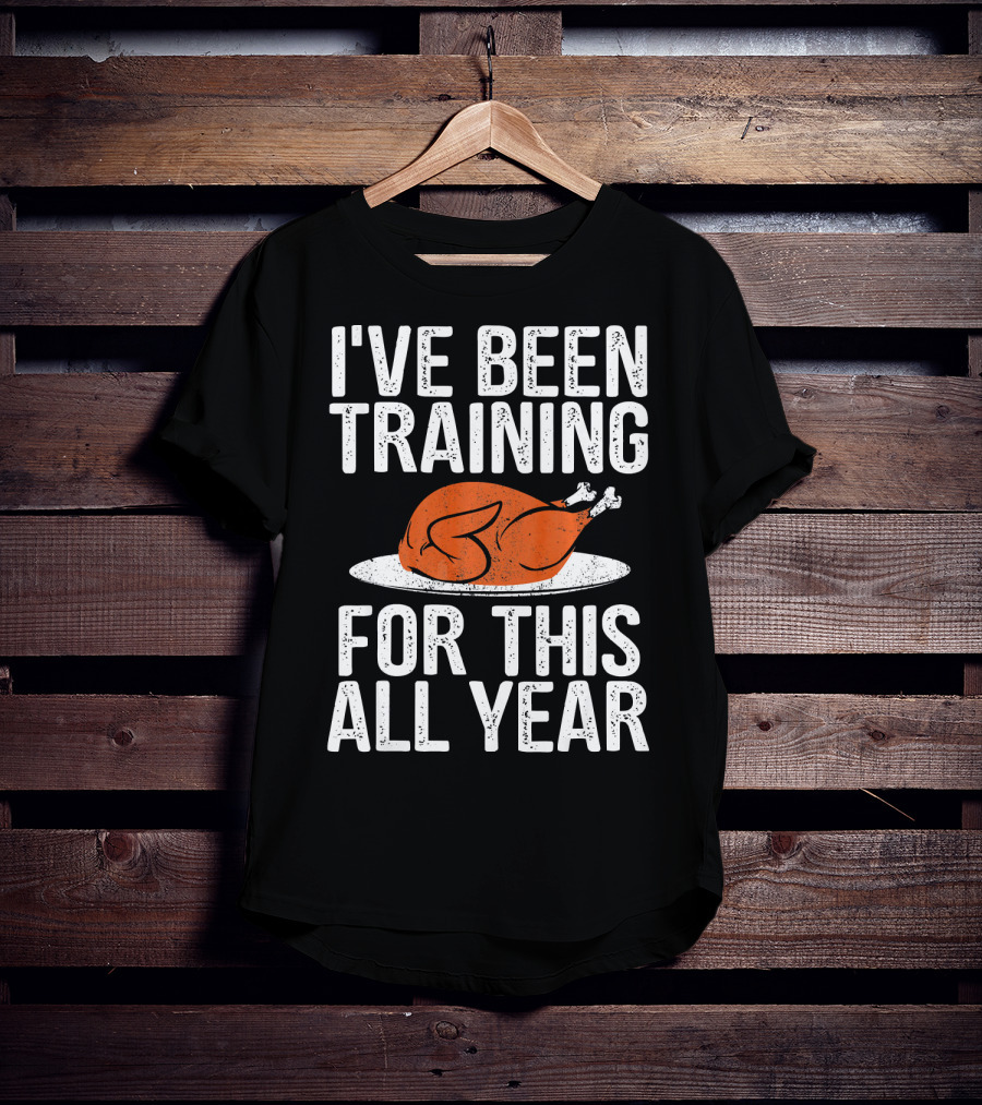 I'VE BEEN TRAINING FOR THIS ALL YEAR Thanksgiving Turkey T-Shirt