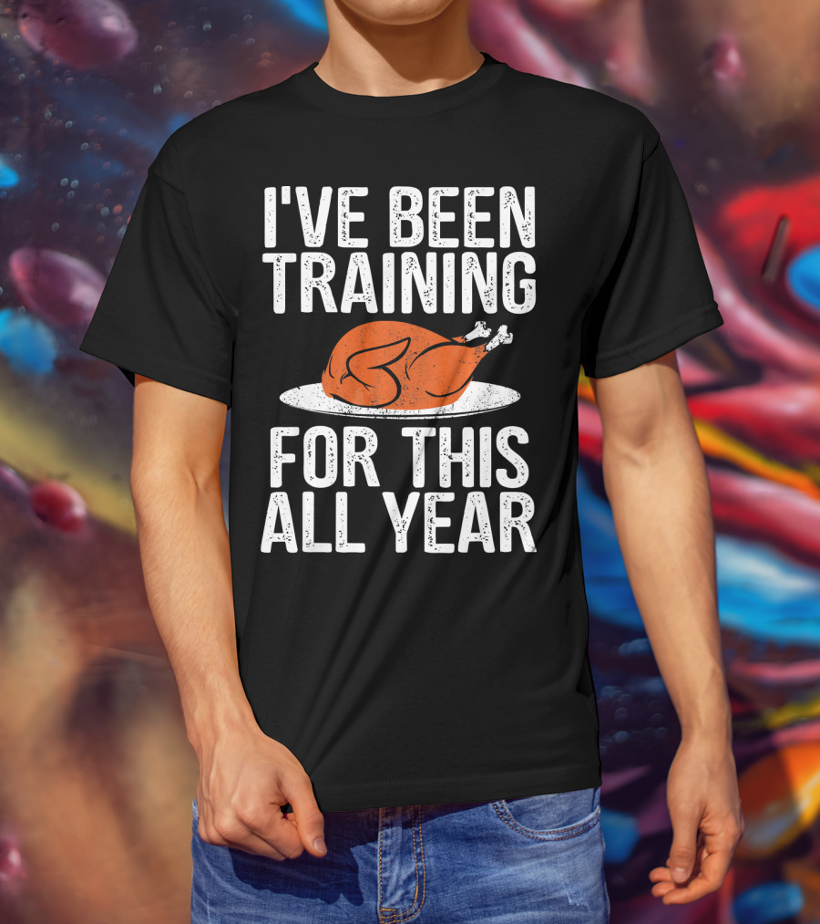 I'VE BEEN TRAINING FOR THIS ALL YEAR Thanksgiving Turkey T-Shirt