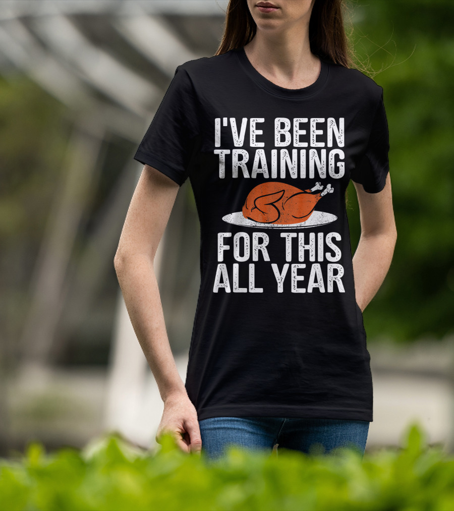 I'VE BEEN TRAINING FOR THIS ALL YEAR Thanksgiving Turkey T-Shirt