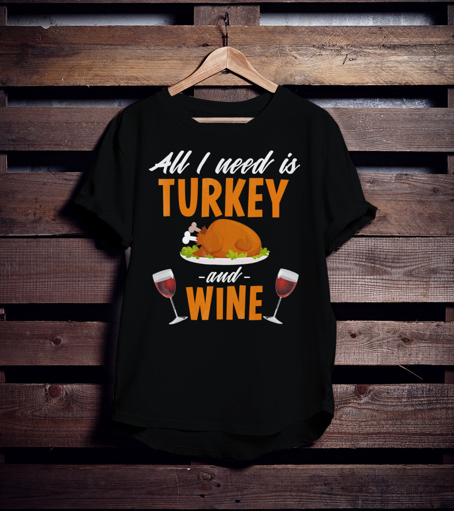 All I Need Is Turkey And Wine With Funny Thanksgiving Humor T-Shirt