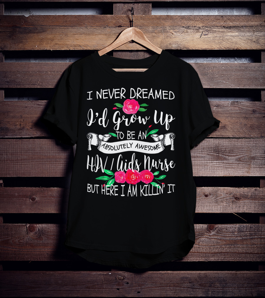 I Never Dreamed I'd Grow Up To Be An Absolutely Awesome HIV AIDS Nurse But Here I Am Killin' It T-Shirt