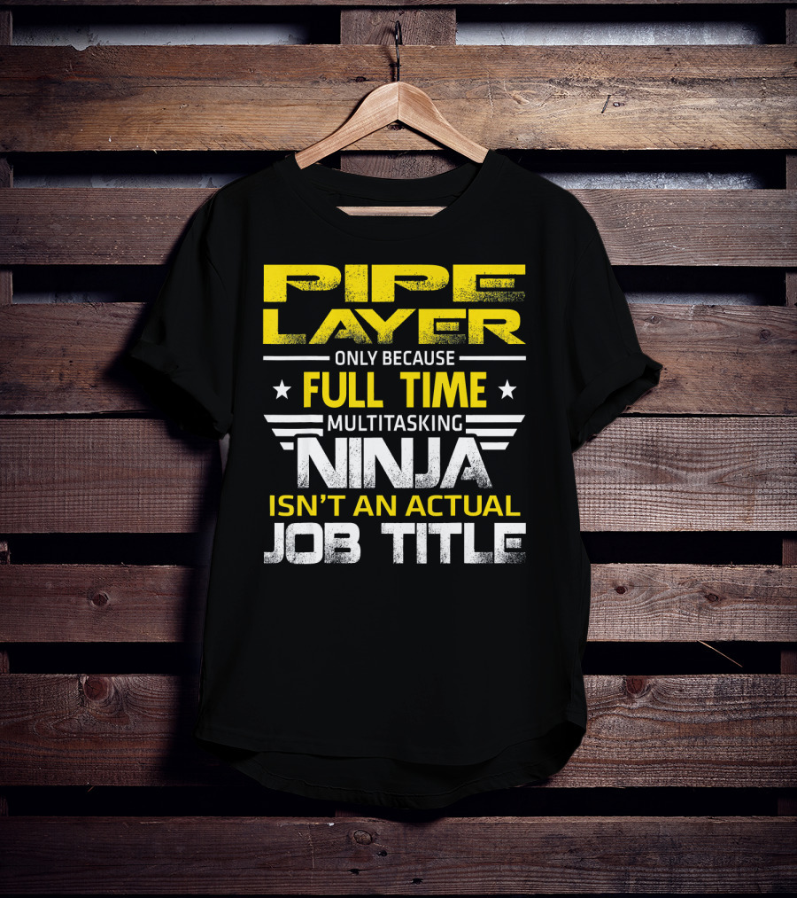 Pipe Layer Only Because Full Time Multitasking Ninja Isn't An Actual Job Title T-Shirt