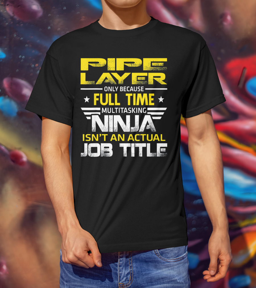Pipe Layer Only Because Full Time Multitasking Ninja Isn't An Actual Job Title T-Shirt