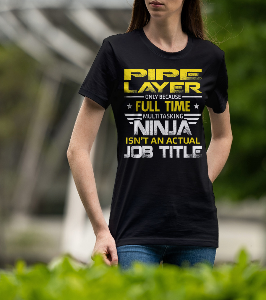 Pipe Layer Only Because Full Time Multitasking Ninja Isn't An Actual Job Title T-Shirt