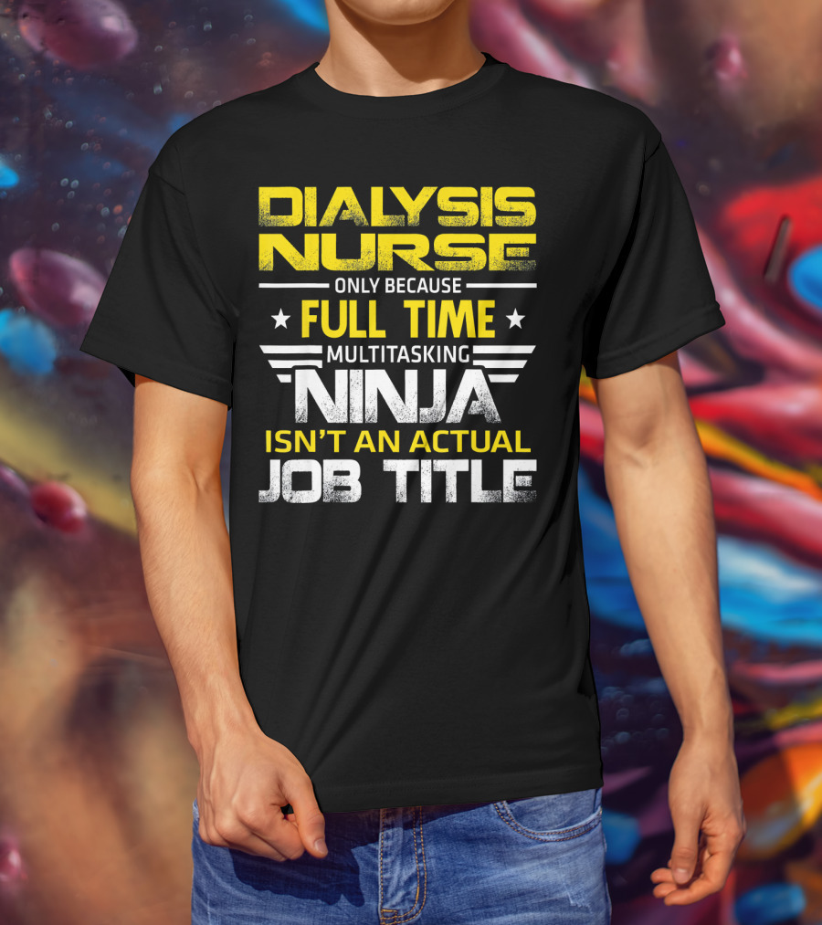 Dialysis Nurse Only Because Full Time Multitasking Ninja Isn't An Actual Job Title T-Shirt