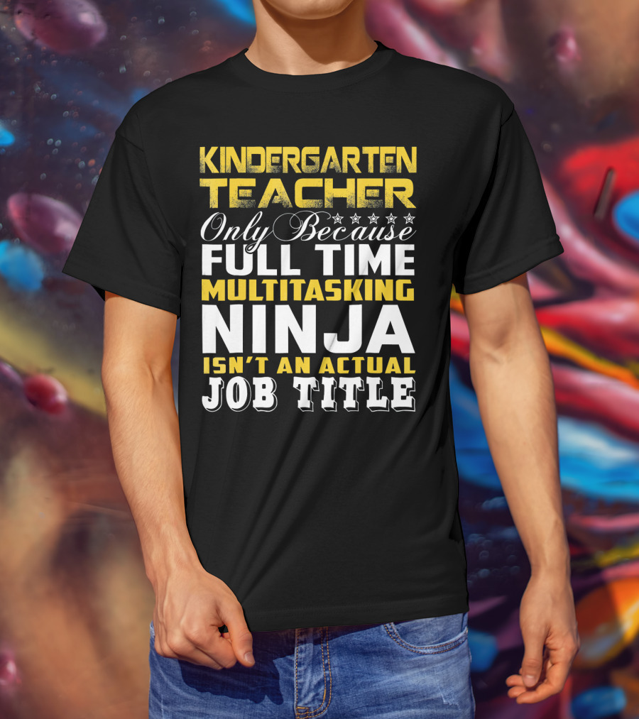 Kindergarten Teacher Only Because Full Time Multitasking Ninja Isn't An Actual Job Title T-Shirt