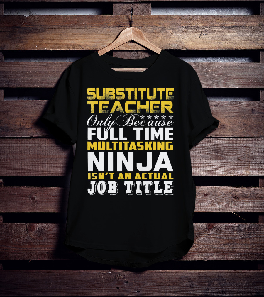 Substitute Teacher Only Because Full Time Multitasking Ninja Isn't An Actual Job Title T-Shirt