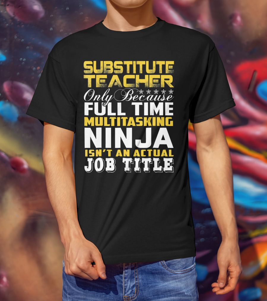 Substitute Teacher Only Because Full Time Multitasking Ninja Isn't An Actual Job Title T-Shirt