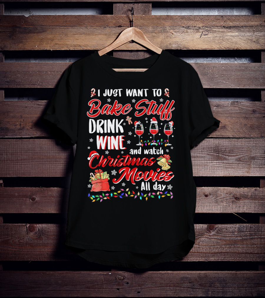 I Just Want To Bake Stuff Drink Wine And Watch Christmas Movies All Day T-Shirt