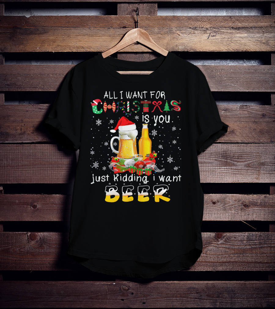 All I Want For Christmas Is You Just Kidding I Want Beer T-Shirt