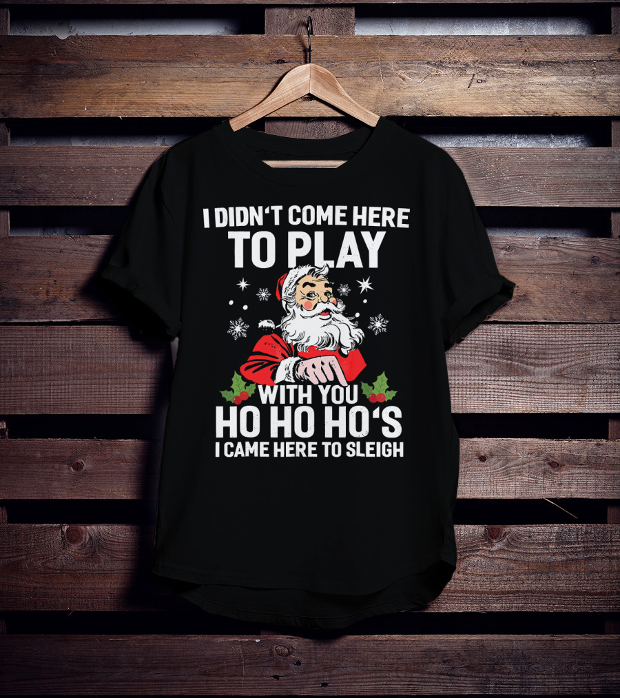 I Didn't Come Here To Play With You Ho Ho Ho's I Came Here To Sleigh Santa Holiday T-Shirt