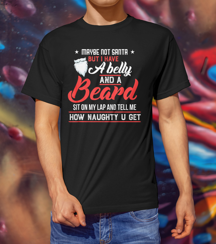 Maybe Not Santa But I Have A Belly And A Beard Sit On My Lap And Tell ME How Naughty U Get T-Shirt
