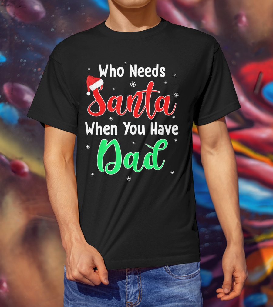 Who Needs Santa When You Have Dad Santa Hat Christmas T-Shirt