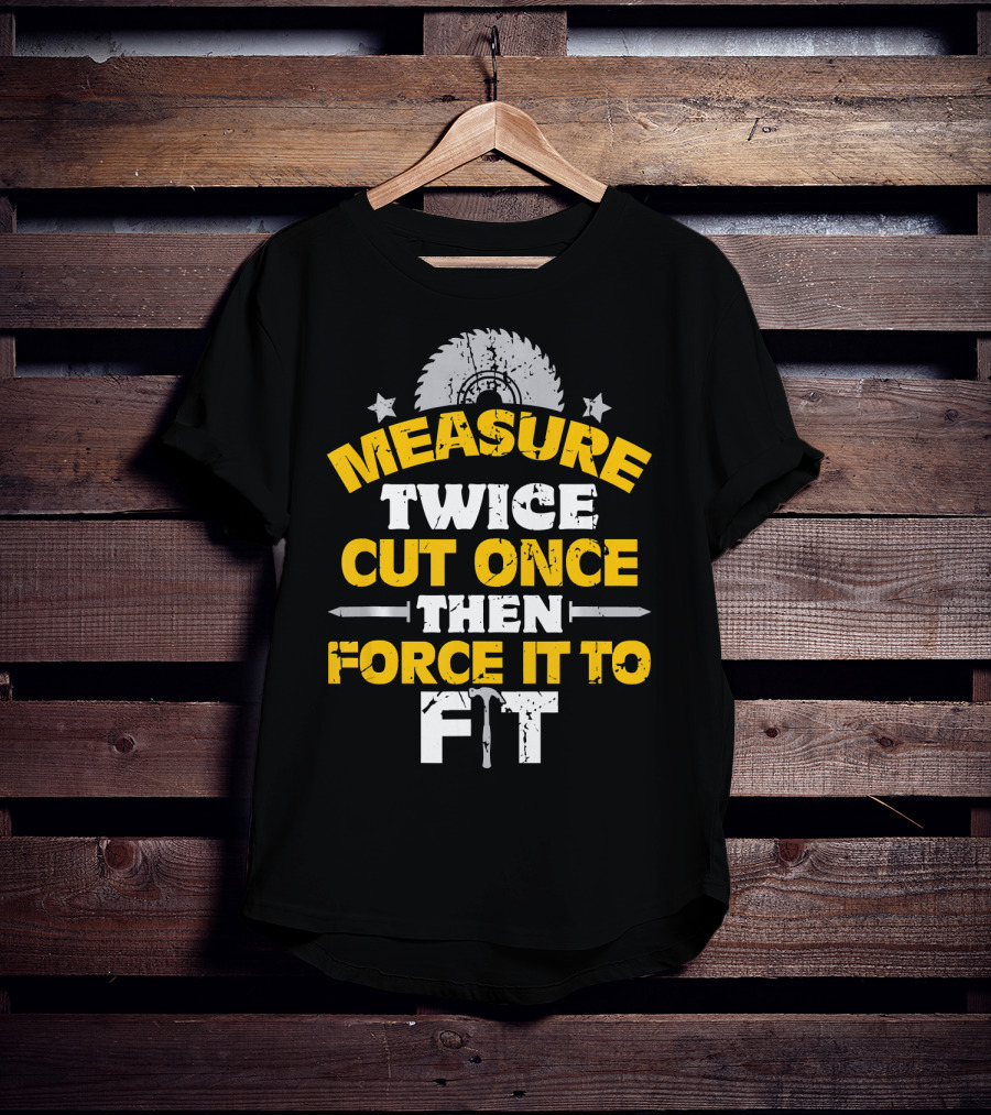 Measure Twice Cut Once Then Force It To Fit Saw Blade Hammer T-Shirt