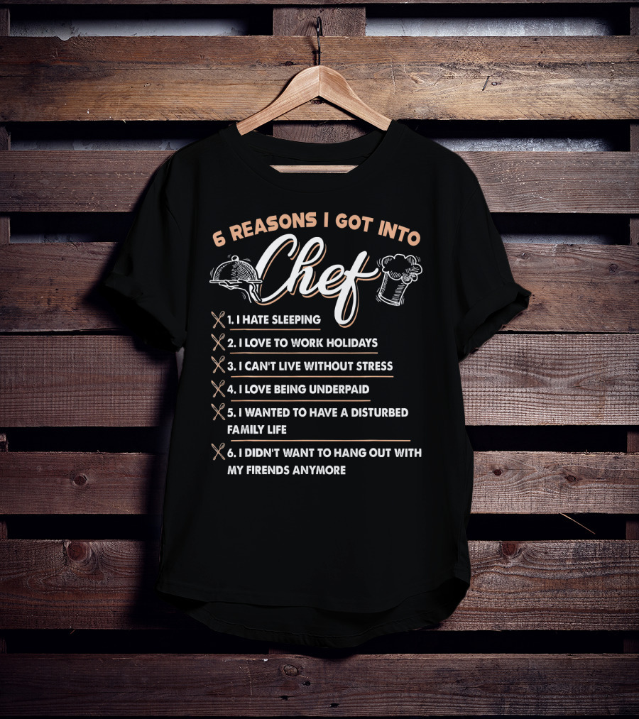 6 Reasons I Got Into Chef I Hate Sleeping Love To Work Holidays Can't Live Without Stress Love Being Underpaid Disturbed Family Life Didn't Want To Hang Out With Friends Anymore T-Shirt