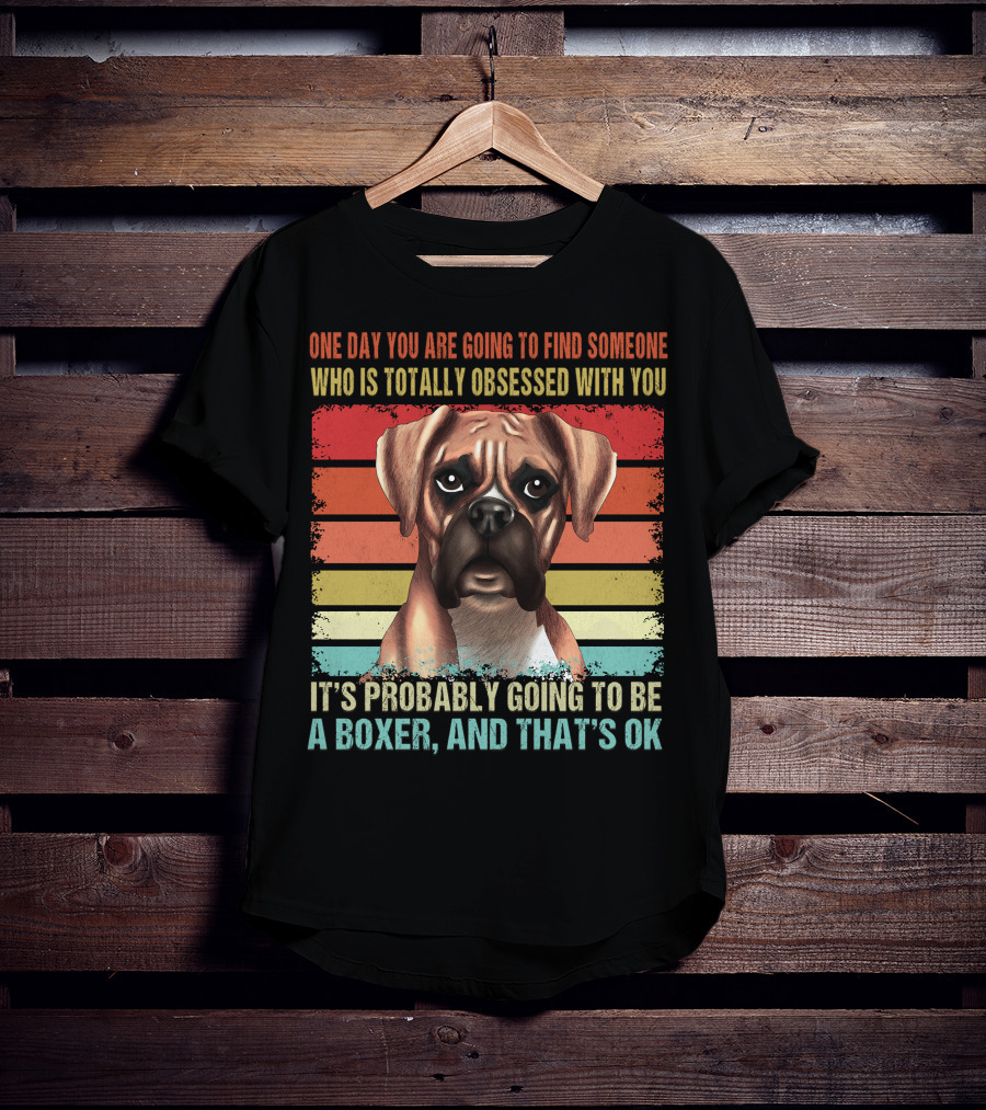 One Day You Are Going To Find Someone Who Is Totally Obsessed With You It's Probably Going To Be A Boxer And That's OK T-Shirt