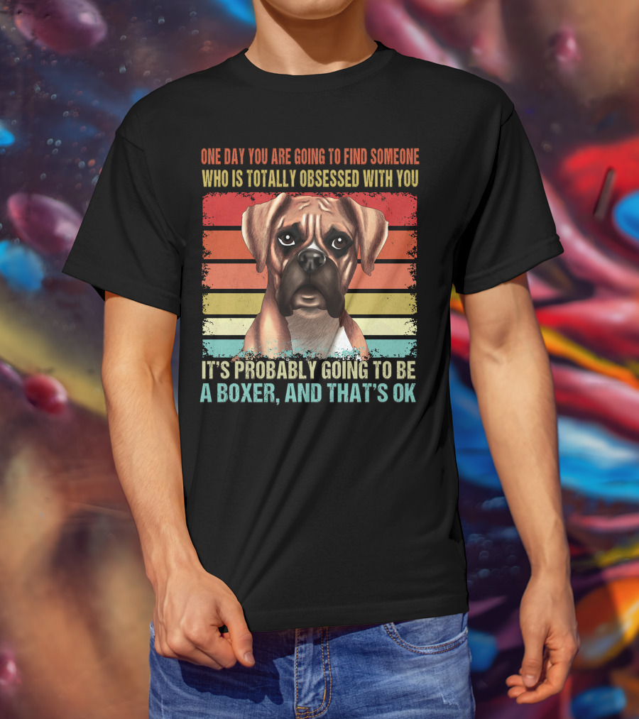 One Day You Are Going To Find Someone Who Is Totally Obsessed With You It's Probably Going To Be A Boxer And That's OK T-Shirt