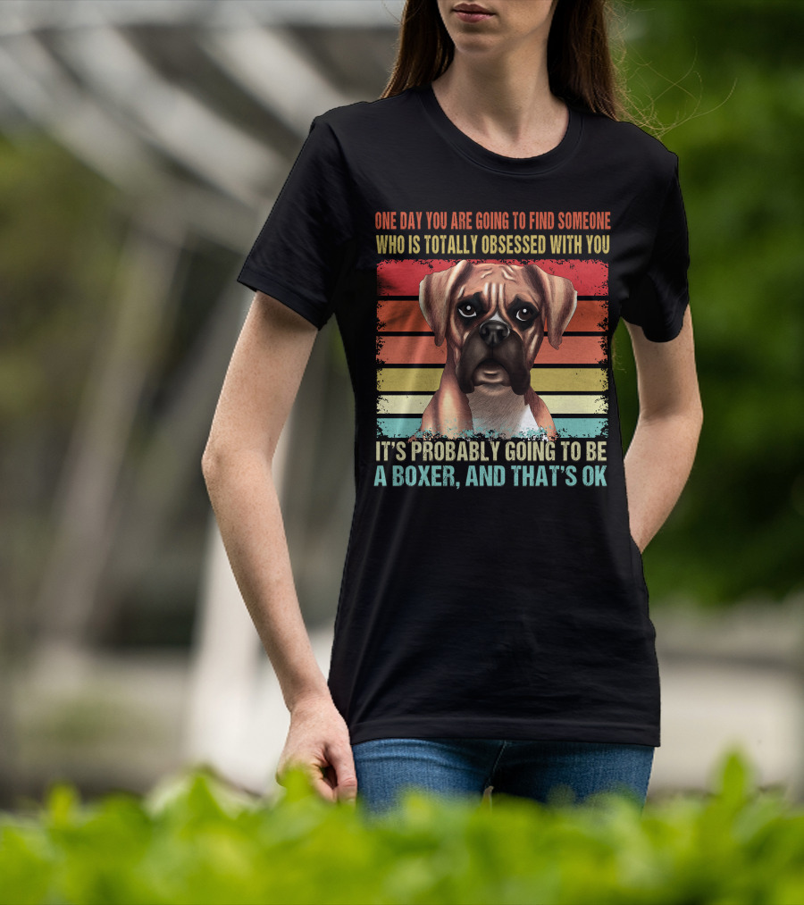 One Day You Are Going To Find Someone Who Is Totally Obsessed With You It's Probably Going To Be A Boxer And That's OK T-Shirt