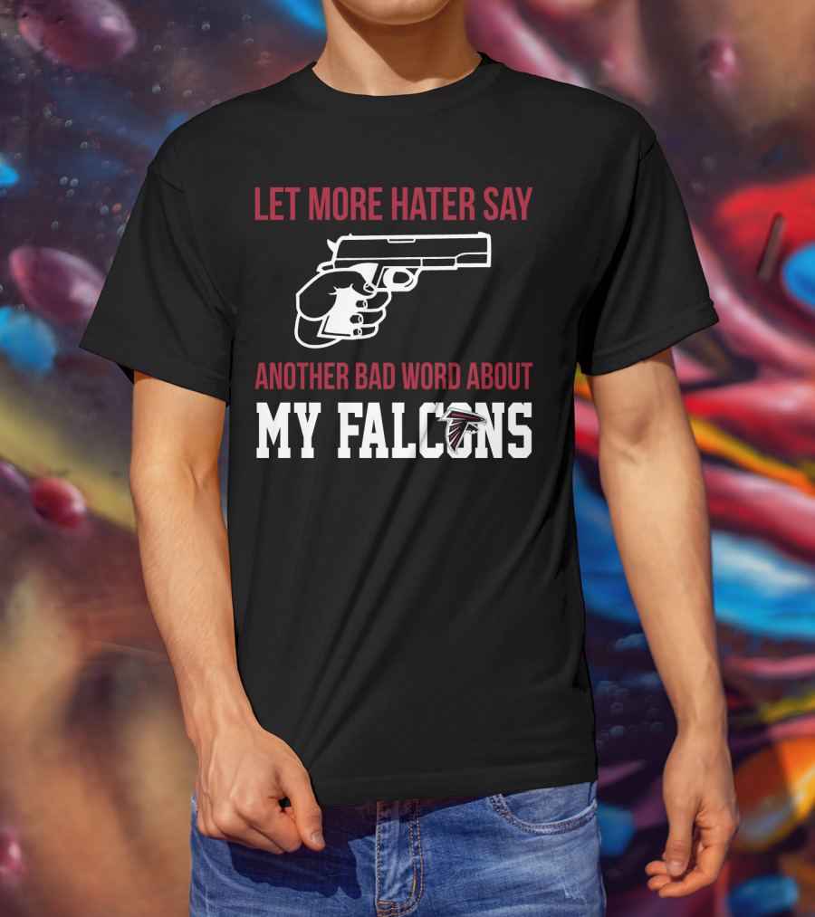 Atlanta Falcons Let More Hater Say Another Bad Word About My Falcons T-Shirt