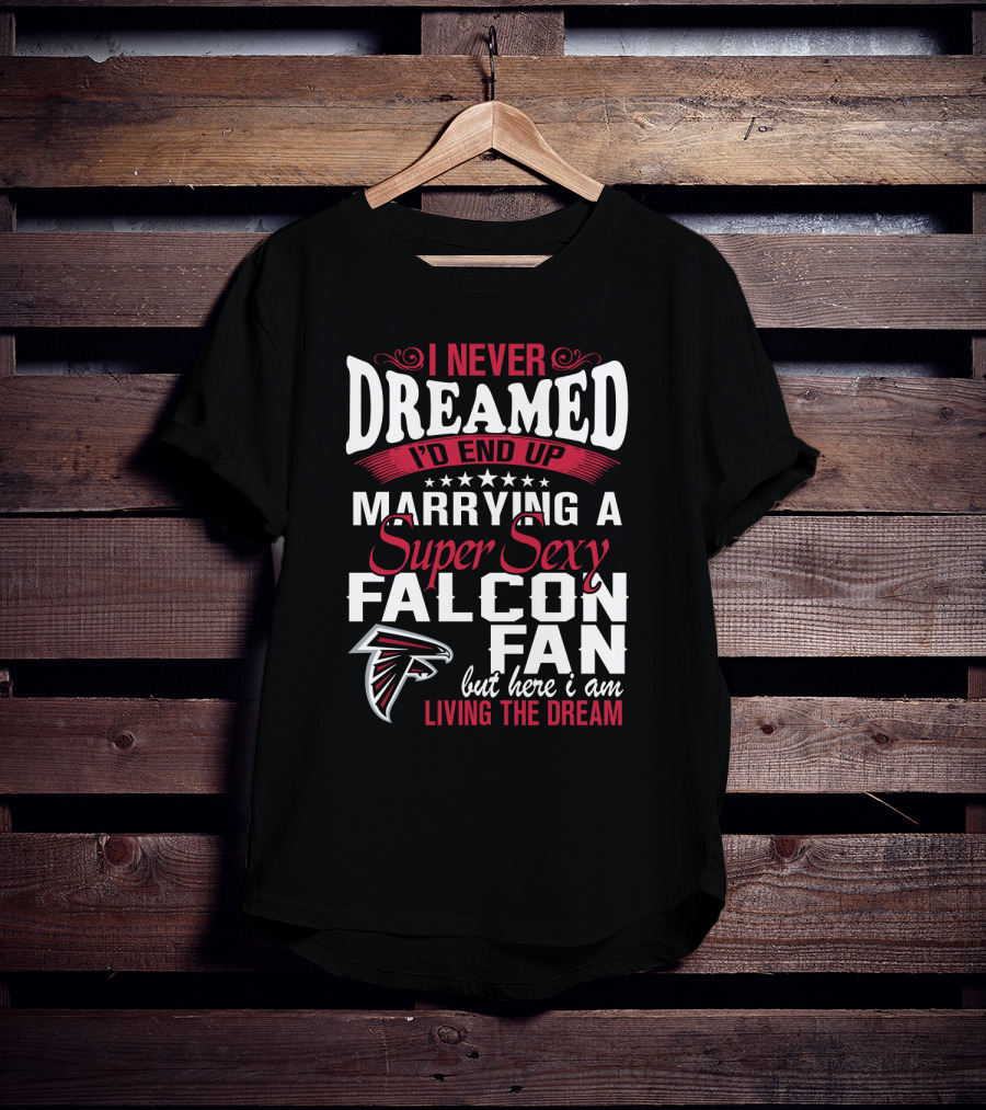 I Never Dreamed I'd End Up Marrying A Super Sexy Atlanta Falcons Fan But Here I Am Living The Dream T-Shirt
