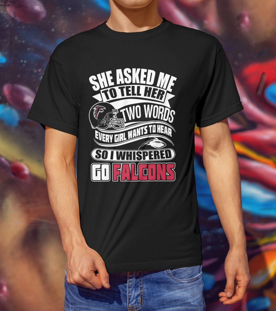 She Asked Me To Tell Her Two Words So I Whispered Go Falcons T-Shirt