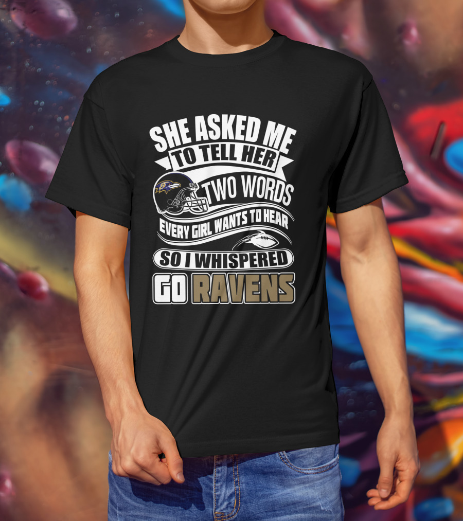 She Asked Me To Tell Her Two Words Every Girl Wants To Hear So I Whispered Go Ravens Baltimore Ravens T-Shirt