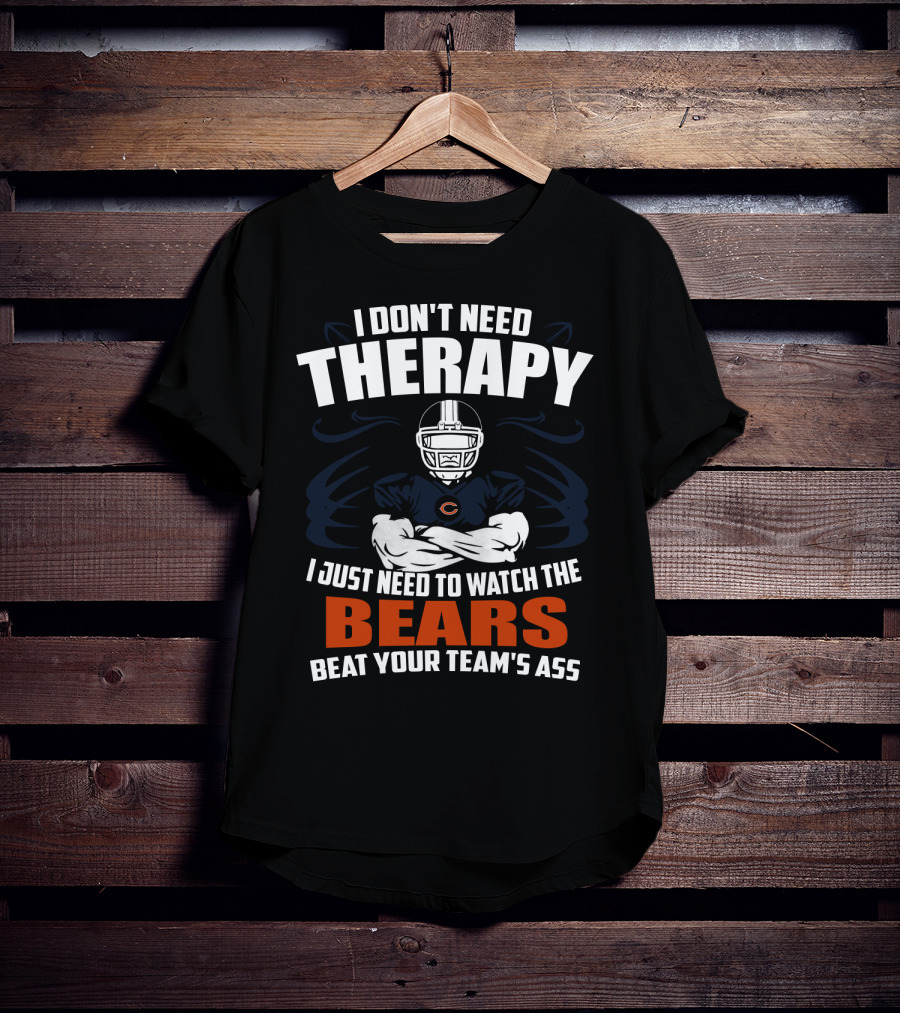 Chicago Bears I Don't Need Therapy I Just Need To Watch The Bears Beat Your Team's Ass T-Shirt