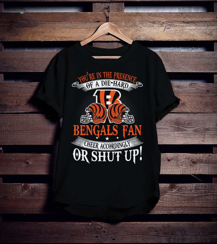 You're In The Presence Of A Die-Hard Cincinnati Bengals Fan Cheer Accordingly Or Shut Up T-Shirt