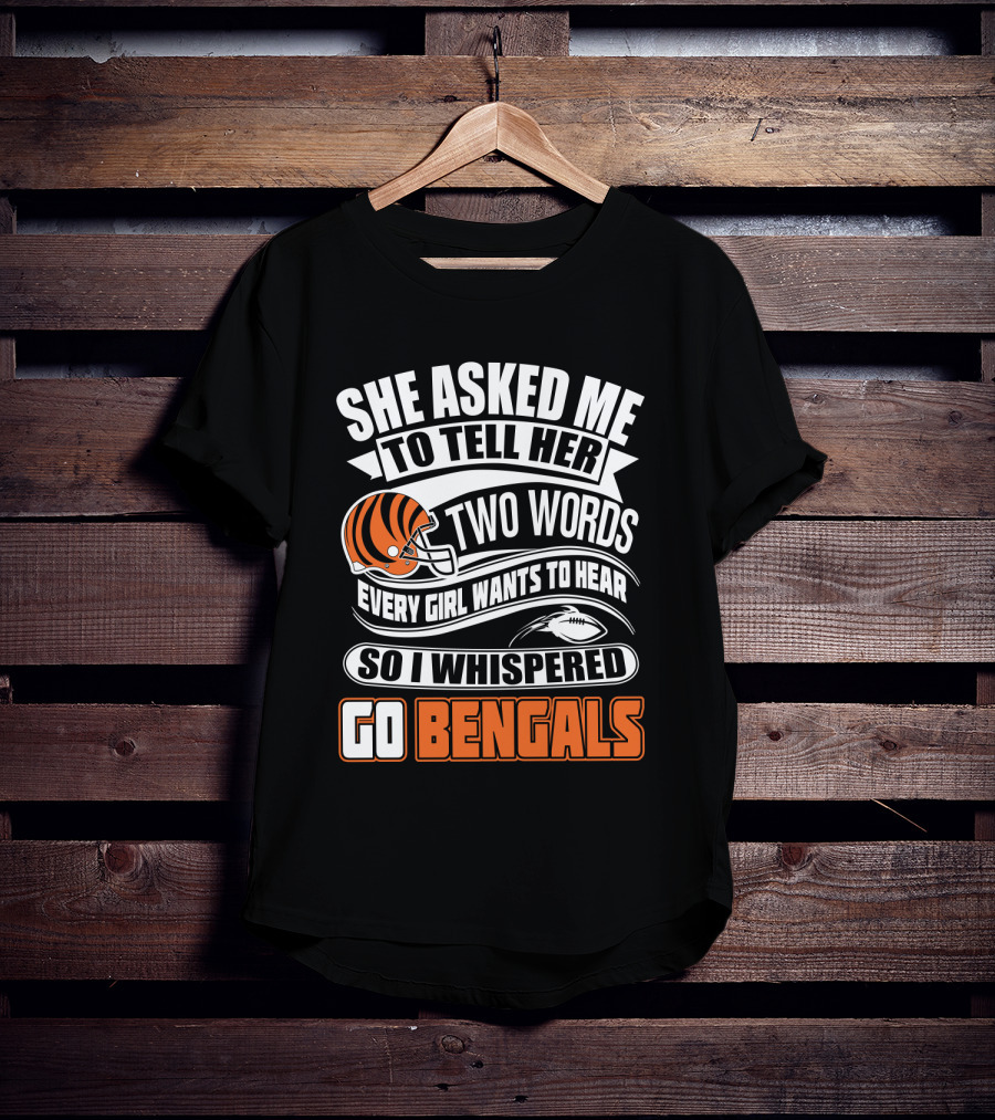 She Asked Me To Tell Her Two Words Every Girl Wants To Hear So I Whispered Go Bengals T-Shirt