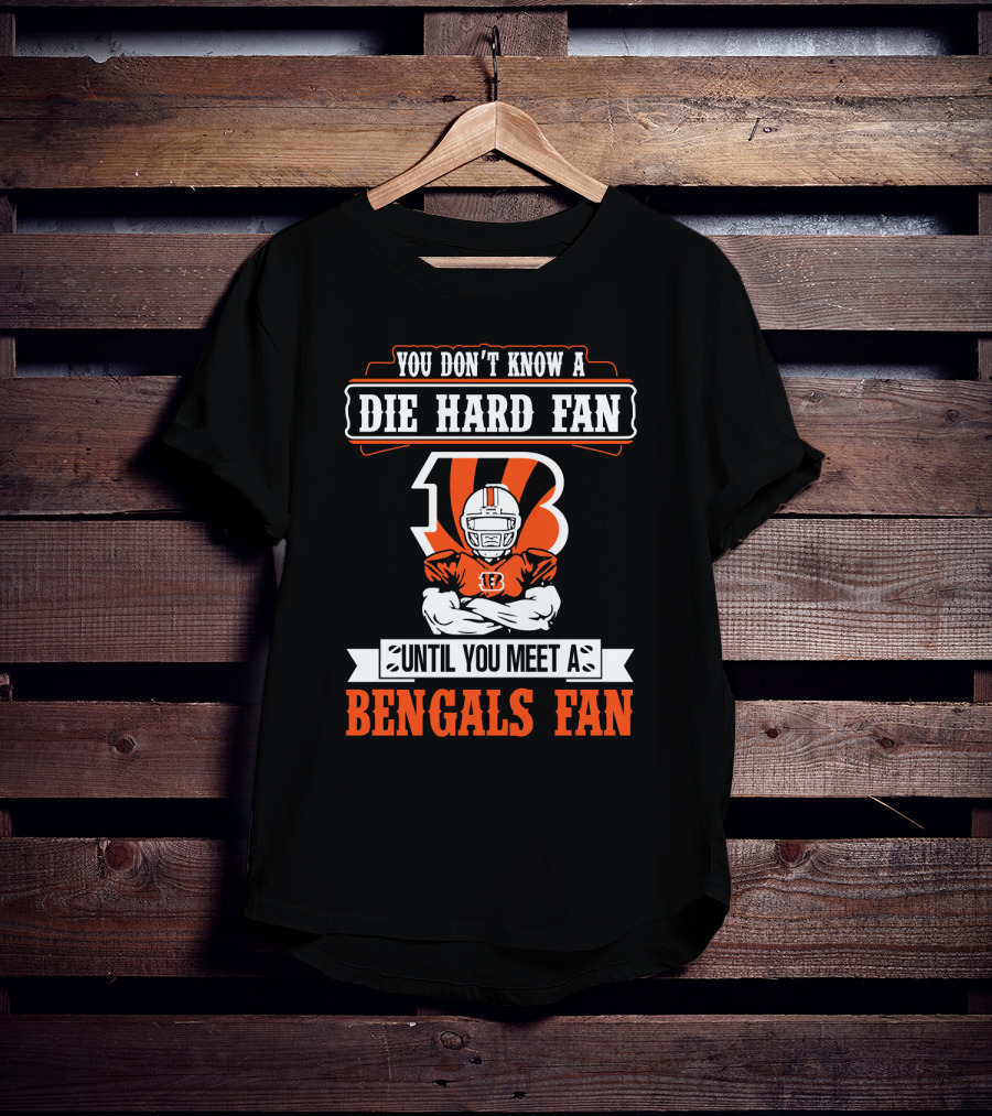 You Don't Know A Die Hard Fan Until You Meet A Bengals Fan With Cincinnati Bengals T-Shirt