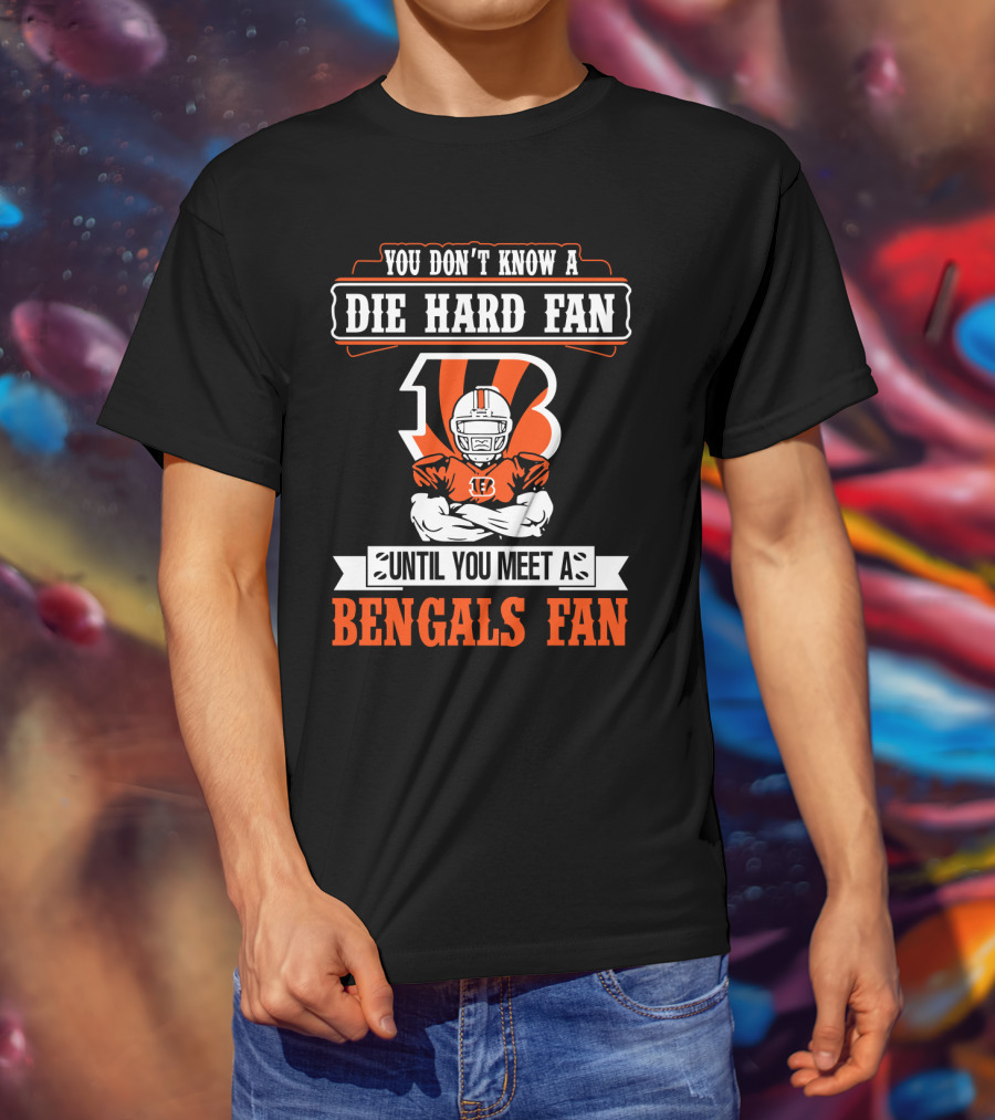 You Don't Know A Die Hard Fan Until You Meet A Bengals Fan With Cincinnati Bengals T-Shirt