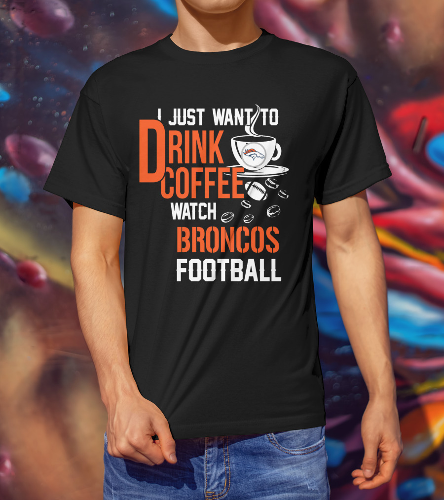 I Just Want To Drink Coffee Watch Broncos Football T-Shirt