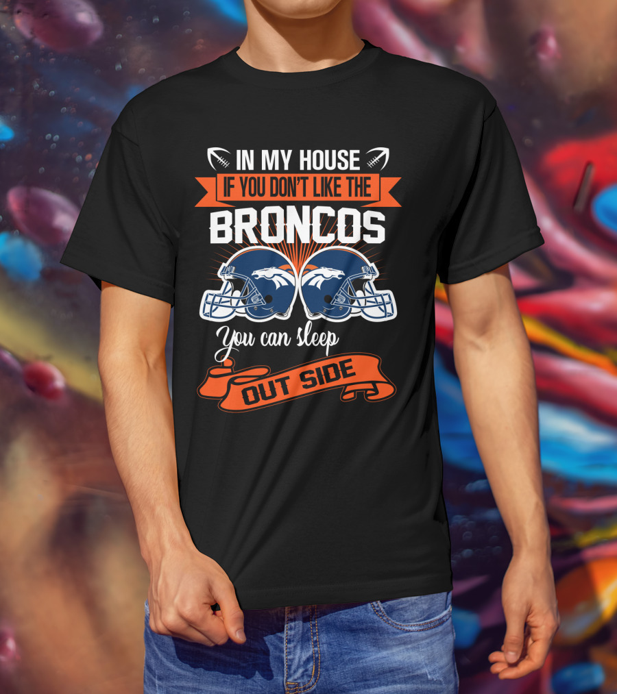 In My House If You Don't Like The Broncos You Can Sleep Outside T-Shirt