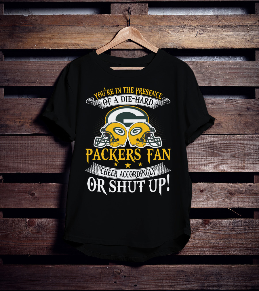 Green Bay Packers Fan You're In The Presence Of A Die-Hard Cheer Accordingly Or Shut Up T-Shirt
