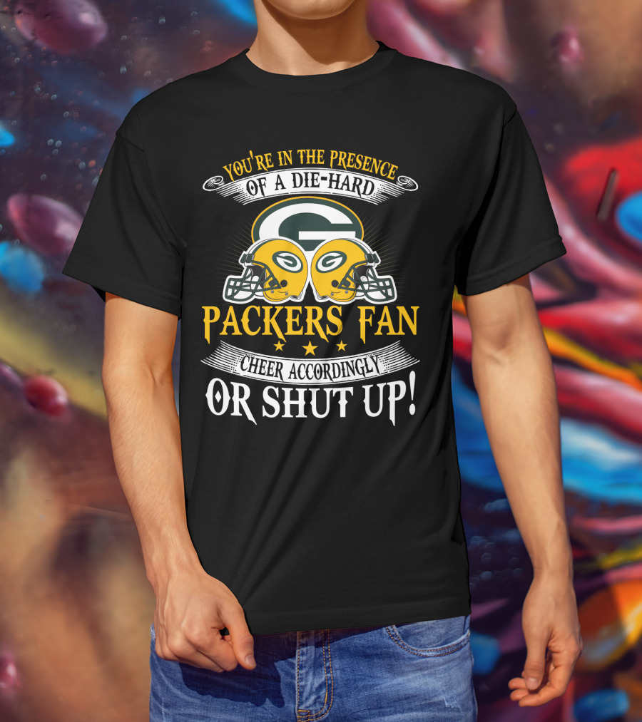 Green Bay Packers Fan You're In The Presence Of A Die-Hard Cheer Accordingly Or Shut Up T-Shirt