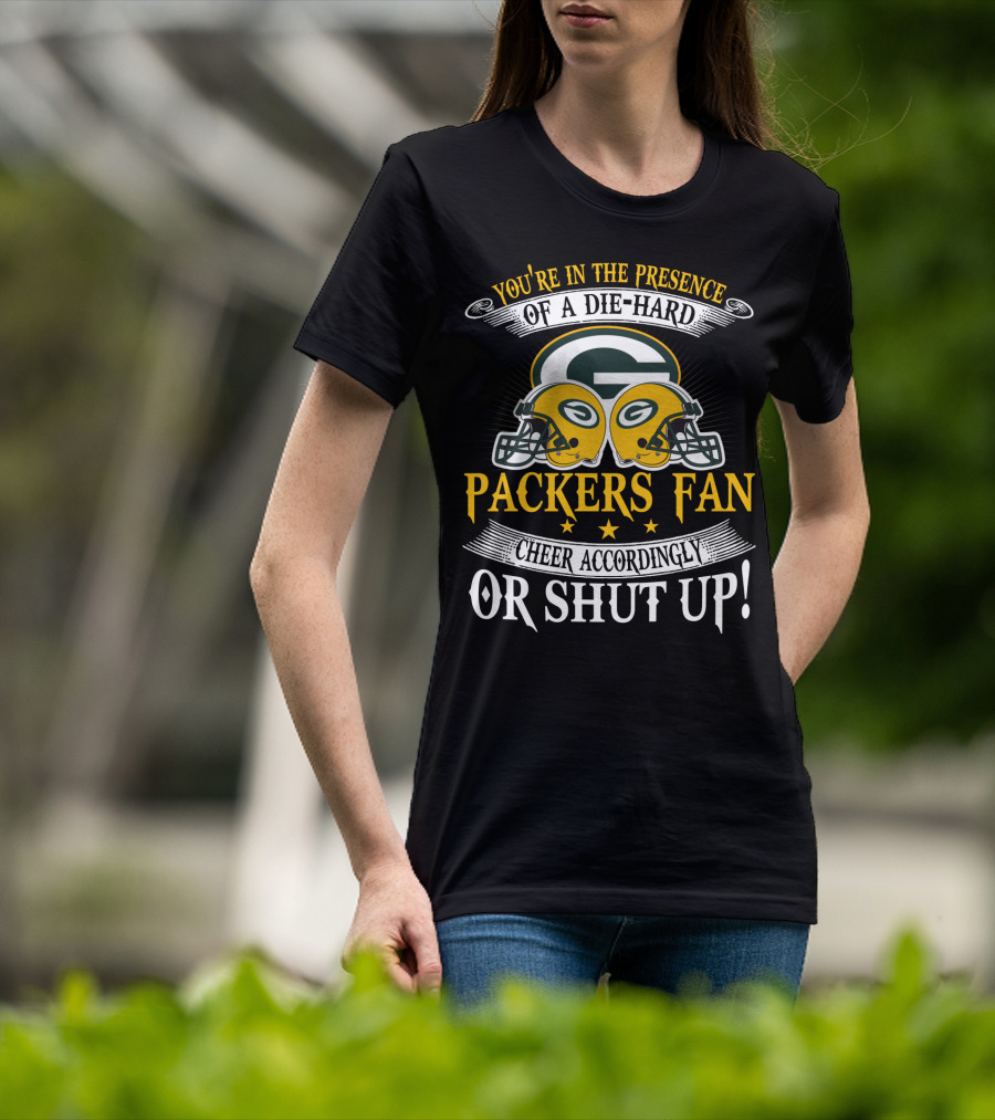 Green Bay Packers Fan You're In The Presence Of A Die-Hard Cheer Accordingly Or Shut Up T-Shirt