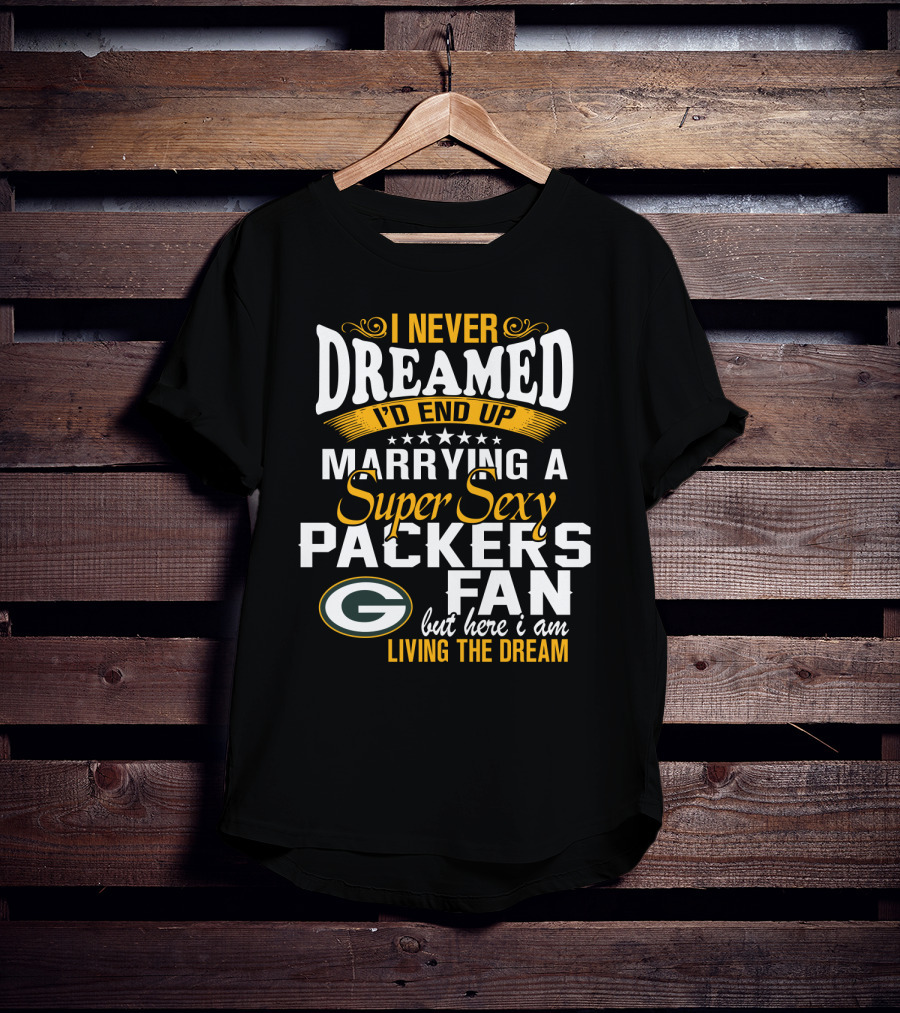 I Never Dreamed I'd End Up Marrying A Super Sexy Packers Fan But Here I Am Living The Dream Green Bay Packers T-Shirt