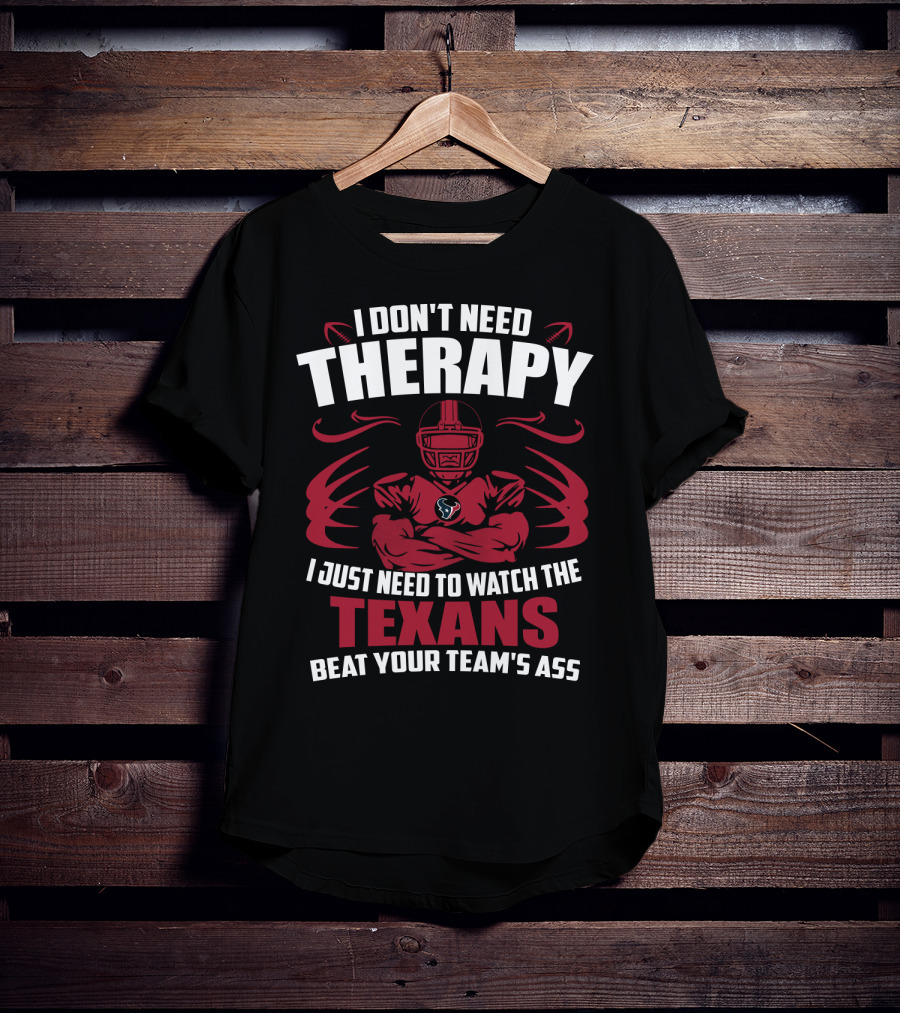 I Don't Need Therapy I Just Need To Watch The Texans Beat Your Team's Ass T-Shirt