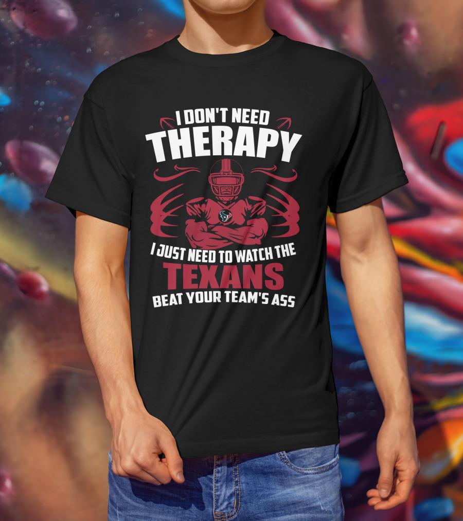 I Don't Need Therapy I Just Need To Watch The Texans Beat Your Team's Ass T-Shirt