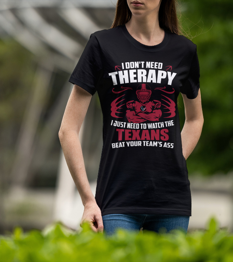 I Don't Need Therapy I Just Need To Watch The Texans Beat Your Team's Ass T-Shirt