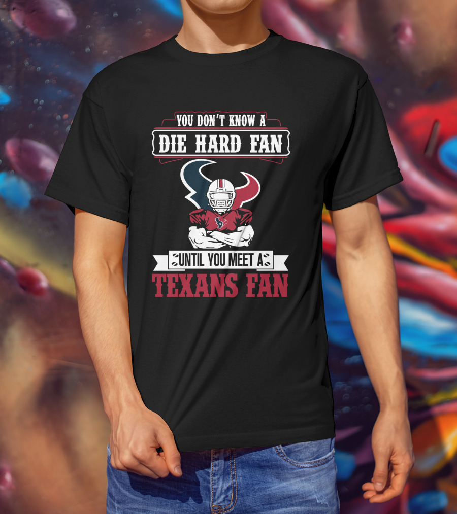 You Don’t Know A Die Hard Fan Until You Meet A Houston Texans Fan T-Shirt